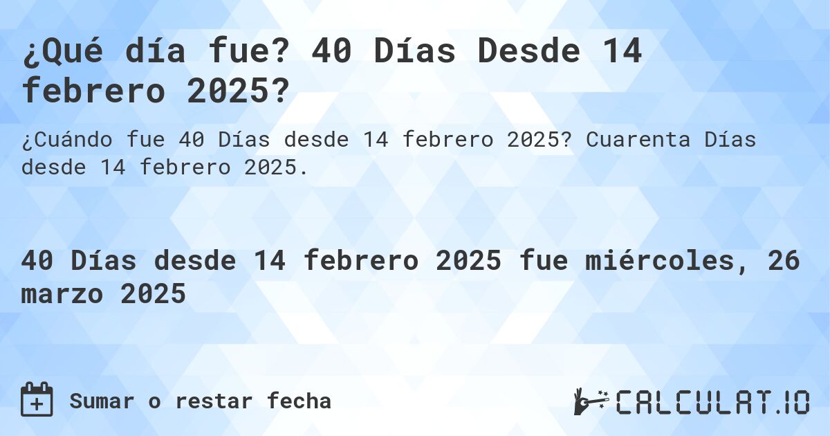 ¿Qué día fue? 40 Días Desde 14 febrero 2025?. Cuarenta Días desde 14 febrero 2025.