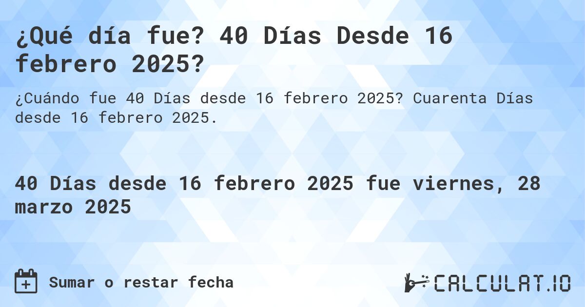 ¿Qué día fue? 40 Días Desde 16 febrero 2025?. Cuarenta Días desde 16 febrero 2025.