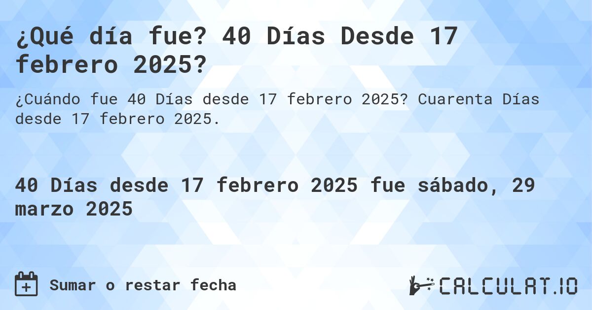 ¿Qué día fue? 40 Días Desde 17 febrero 2025?. Cuarenta Días desde 17 febrero 2025.