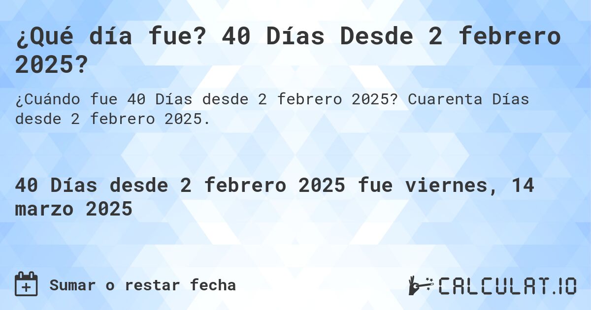 ¿Qué día fue? 40 Días Desde 2 febrero 2025?. Cuarenta Días desde 2 febrero 2025.