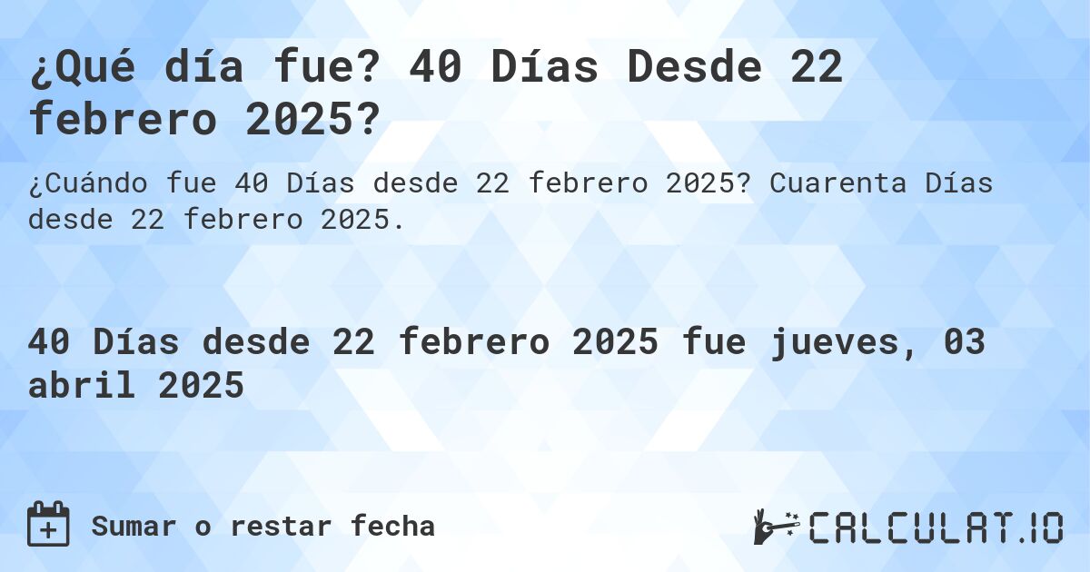 ¿Qué día fue? 40 Días Desde 22 febrero 2025?. Cuarenta Días desde 22 febrero 2025.