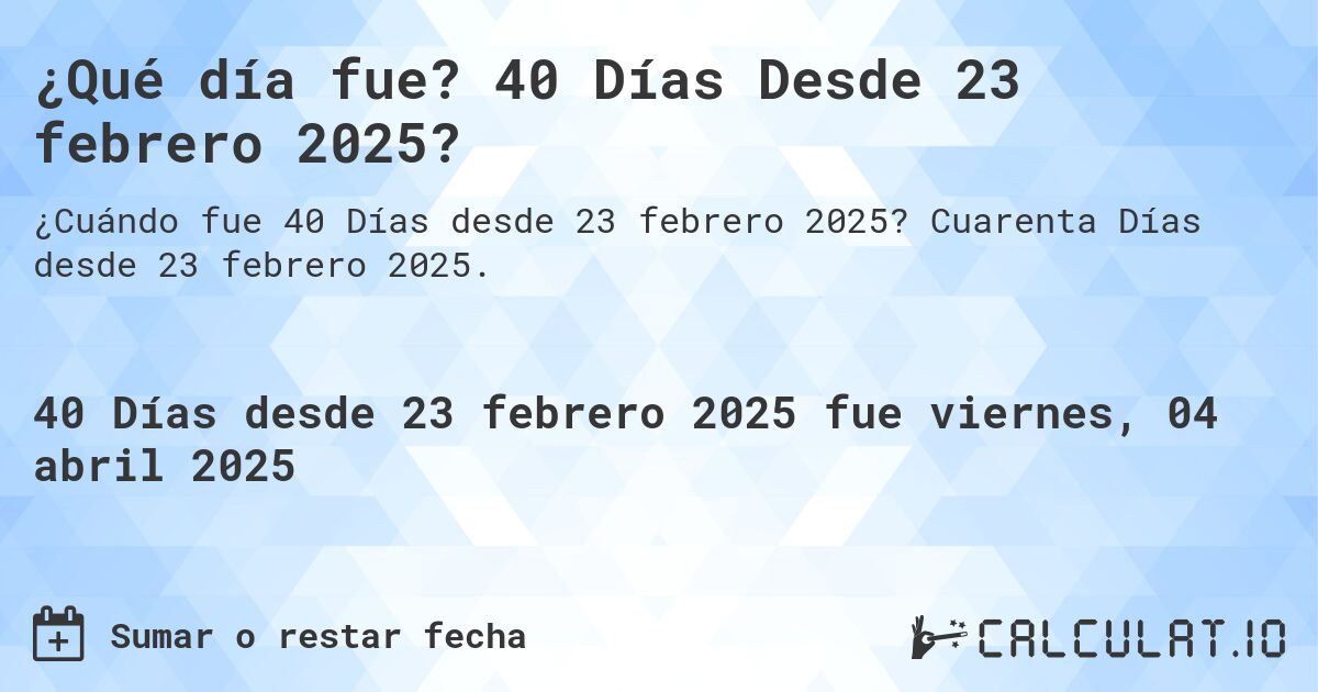 ¿Qué día fue? 40 Días Desde 23 febrero 2025?. Cuarenta Días desde 23 febrero 2025.