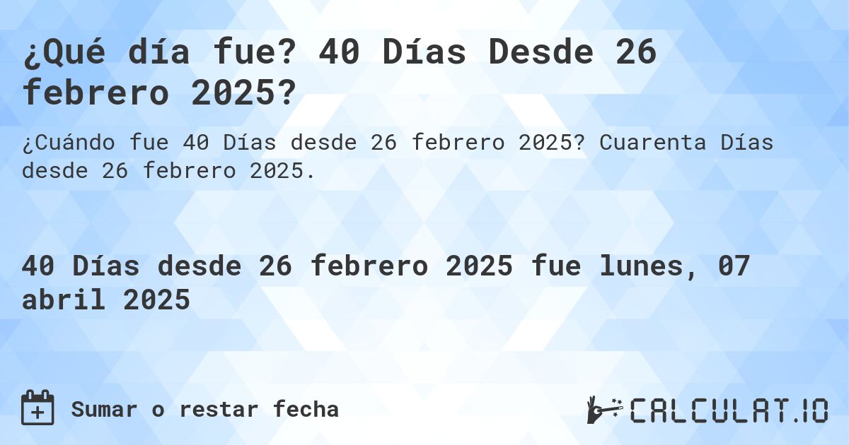 ¿Qué día fue? 40 Días Desde 26 febrero 2025?. Cuarenta Días desde 26 febrero 2025.