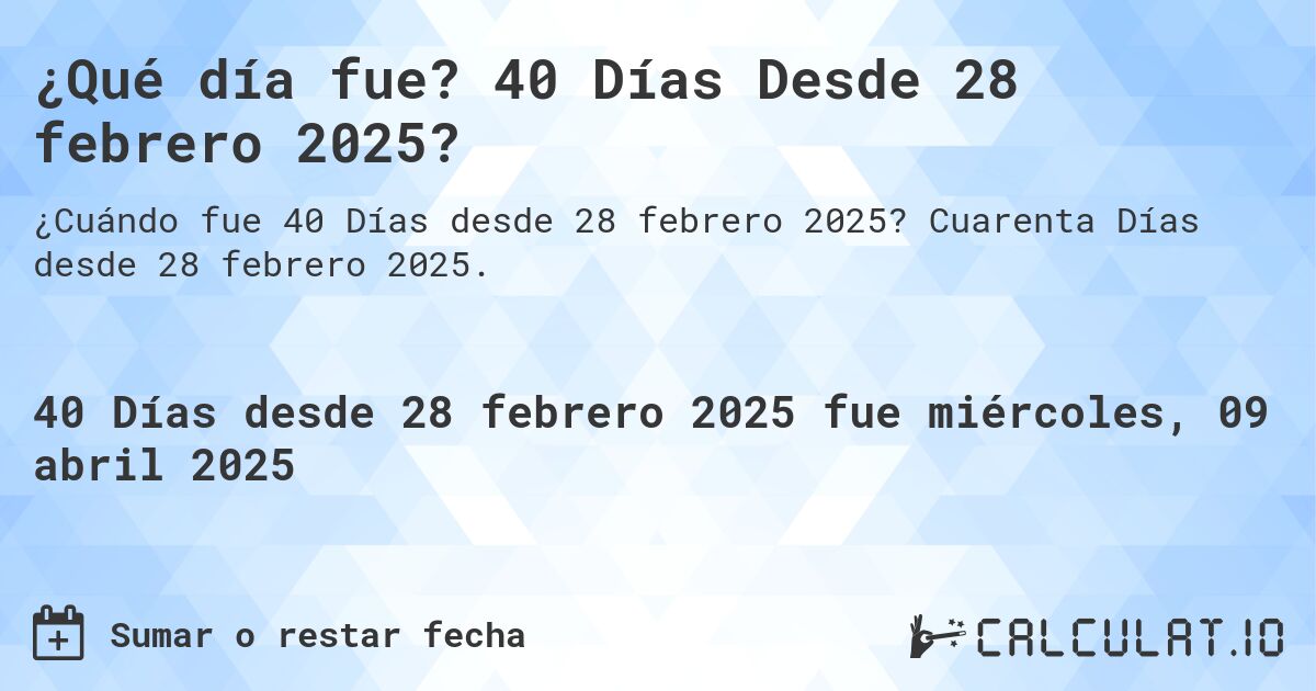 ¿Qué día fue? 40 Días Desde 28 febrero 2025?. Cuarenta Días desde 28 febrero 2025.