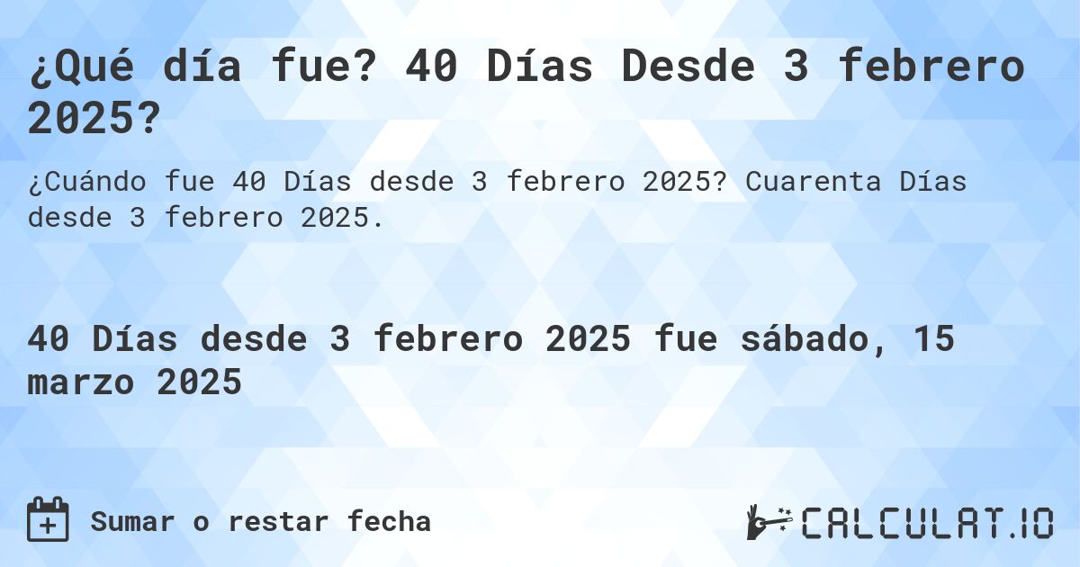 ¿Qué día fue? 40 Días Desde 3 febrero 2025?. Cuarenta Días desde 3 febrero 2025.