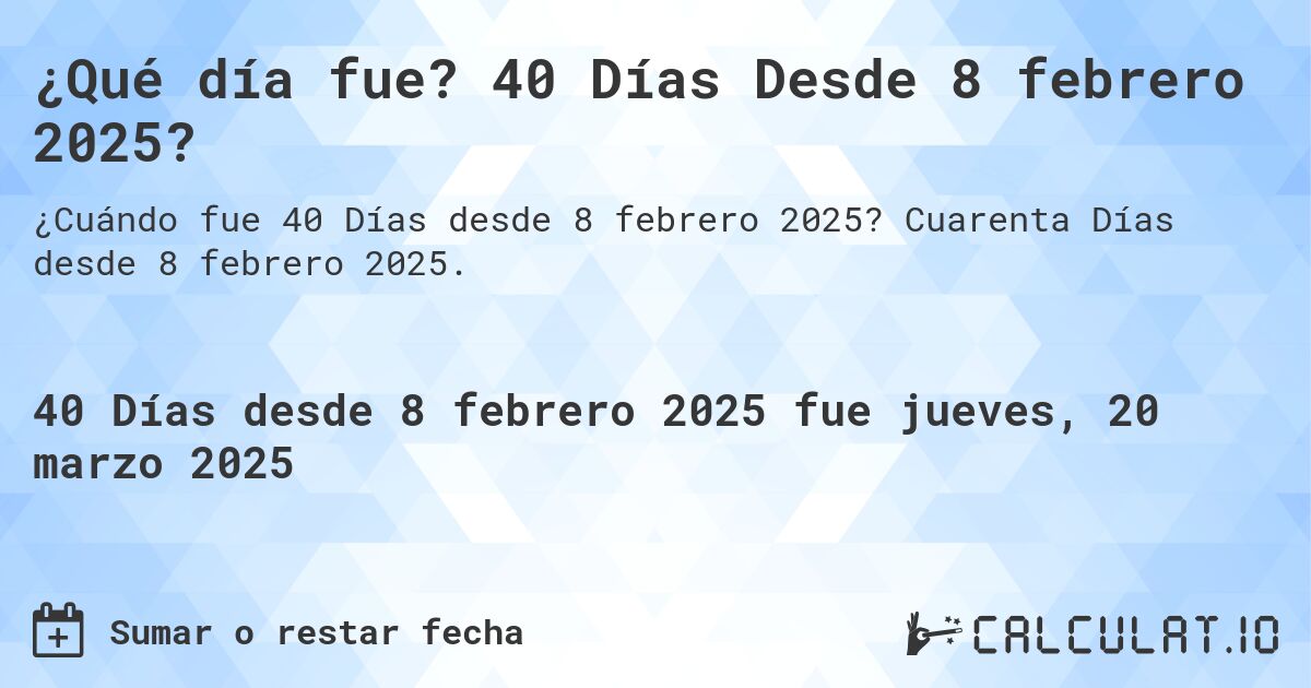 ¿Qué día fue? 40 Días Desde 8 febrero 2025?. Cuarenta Días desde 8 febrero 2025.