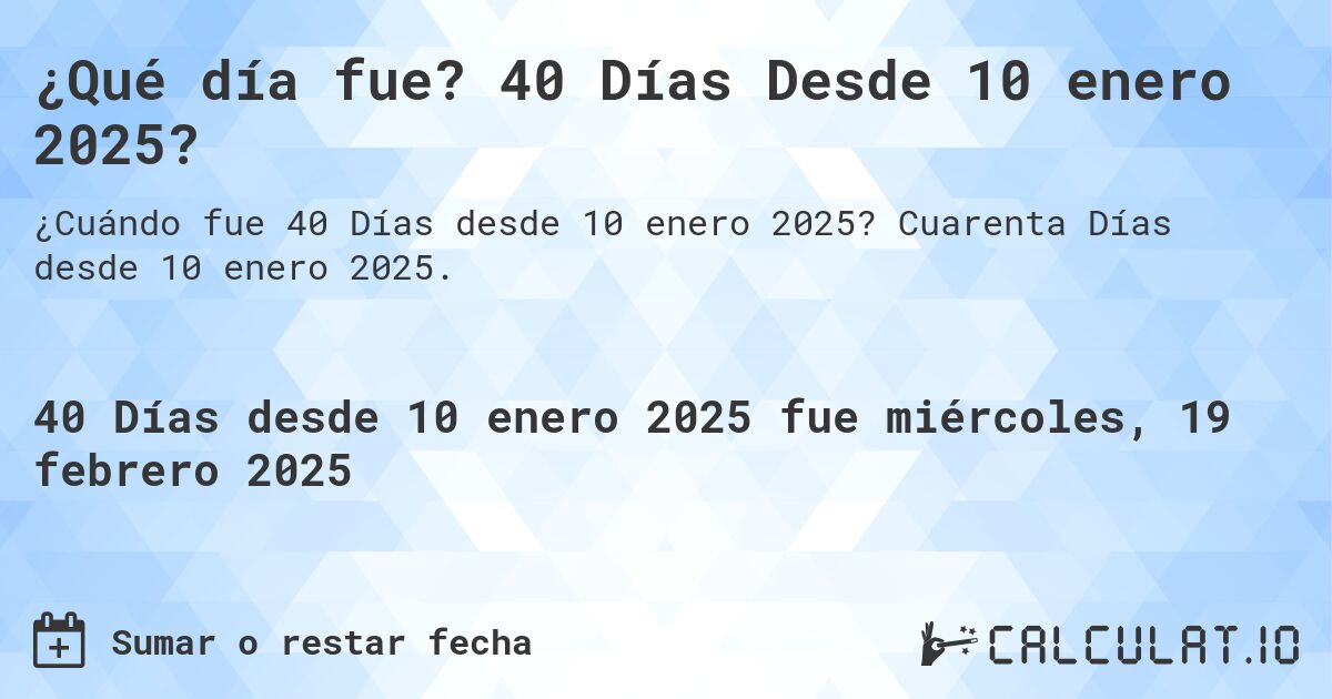 ¿Qué día fue? 40 Días Desde 10 enero 2025?. Cuarenta Días desde 10 enero 2025.