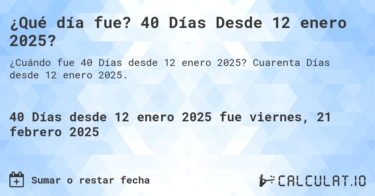 ¿Qué día fue? 40 Días Desde 12 enero 2025?. Cuarenta Días desde 12 enero 2025.
