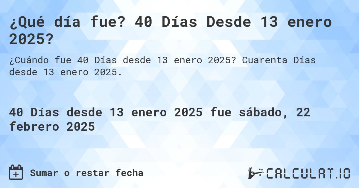 ¿Qué día fue? 40 Días Desde 13 enero 2025?. Cuarenta Días desde 13 enero 2025.