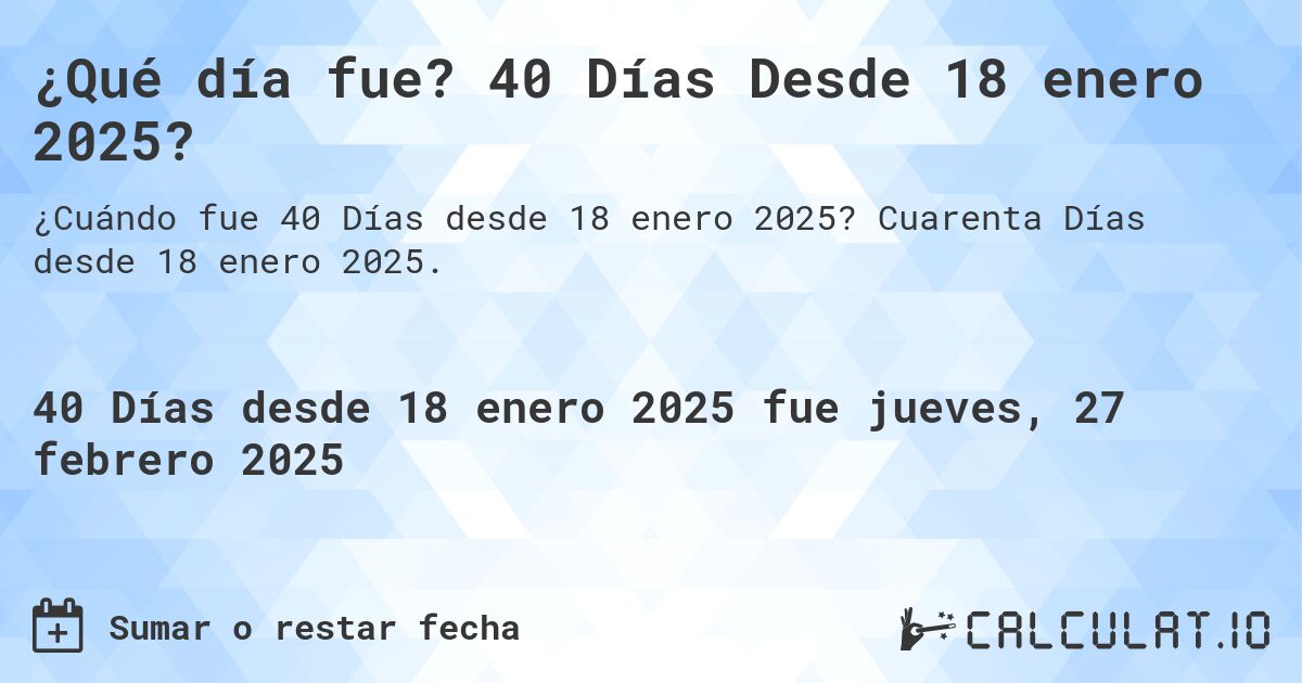 ¿Qué día fue? 40 Días Desde 18 enero 2025?. Cuarenta Días desde 18 enero 2025.