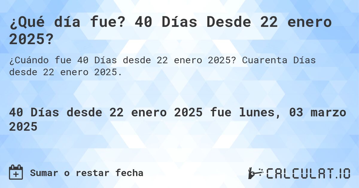 ¿Qué día fue? 40 Días Desde 22 enero 2025?. Cuarenta Días desde 22 enero 2025.