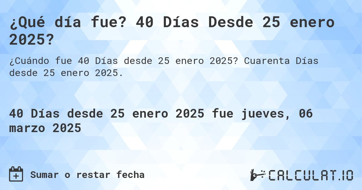 ¿Qué día fue? 40 Días Desde 25 enero 2025?. Cuarenta Días desde 25 enero 2025.