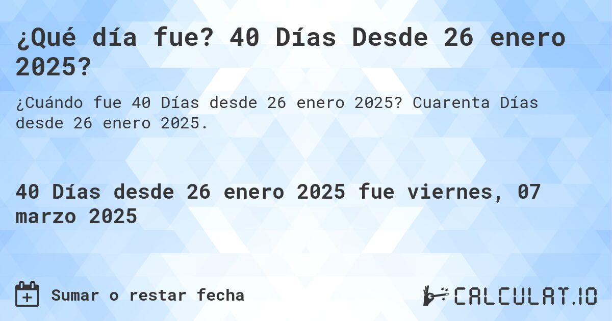 ¿Qué día fue? 40 Días Desde 26 enero 2025?. Cuarenta Días desde 26 enero 2025.