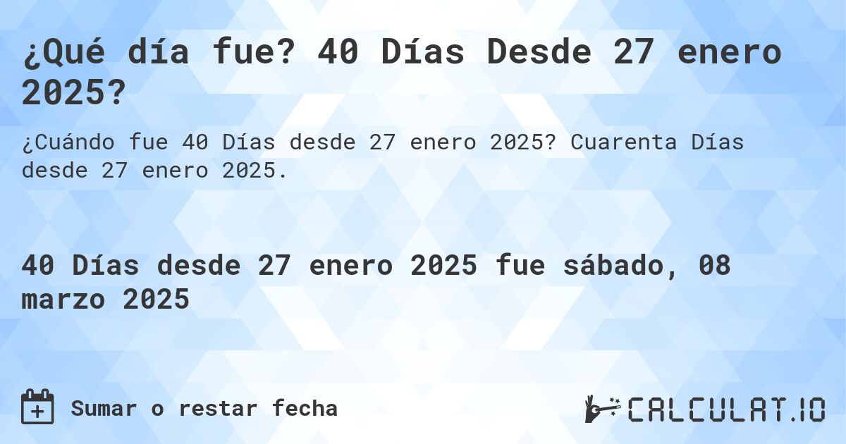 ¿Qué día fue? 40 Días Desde 27 enero 2025?. Cuarenta Días desde 27 enero 2025.