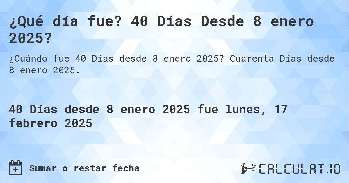 ¿Qué día fue? 40 Días Desde 8 enero 2025?. Cuarenta Días desde 8 enero 2025.