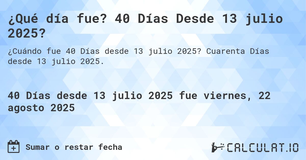 ¿Qué día fue? 40 Días Desde 13 julio 2025?. Cuarenta Días desde 13 julio 2025.