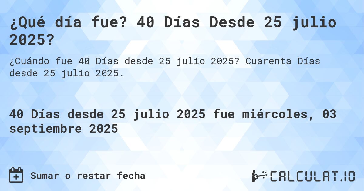 ¿Qué día fue? 40 Días Desde 25 julio 2025?. Cuarenta Días desde 25 julio 2025.
