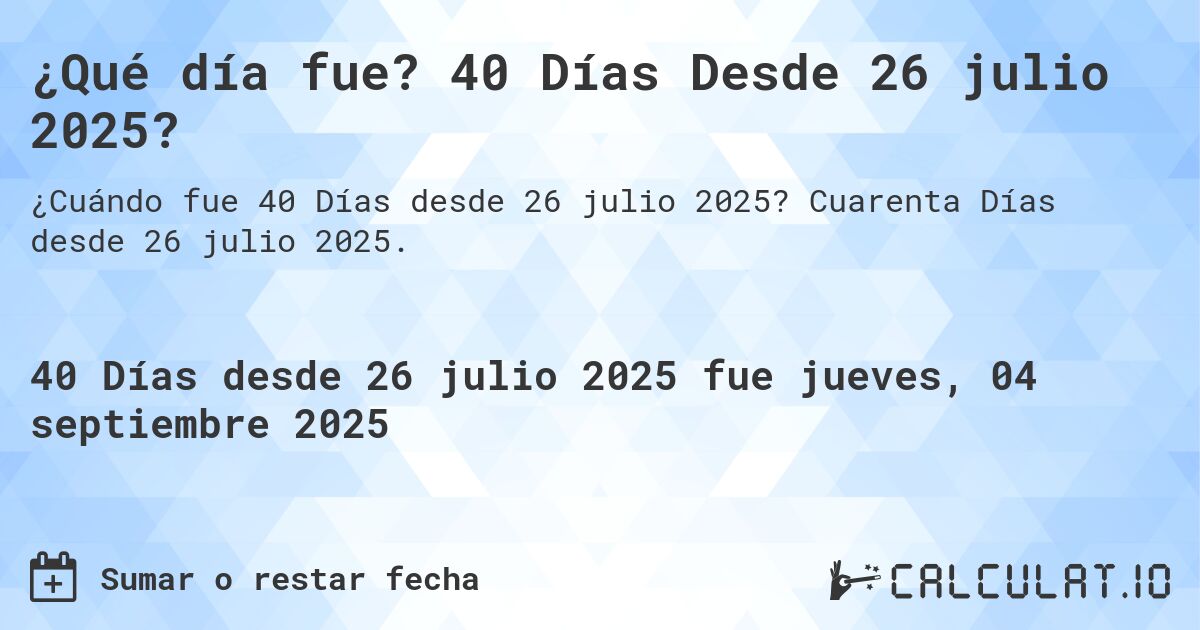 ¿Qué día fue? 40 Días Desde 26 julio 2025?. Cuarenta Días desde 26 julio 2025.