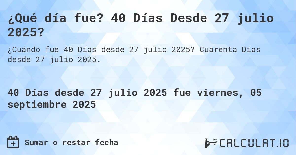 ¿Qué día fue? 40 Días Desde 27 julio 2025?. Cuarenta Días desde 27 julio 2025.