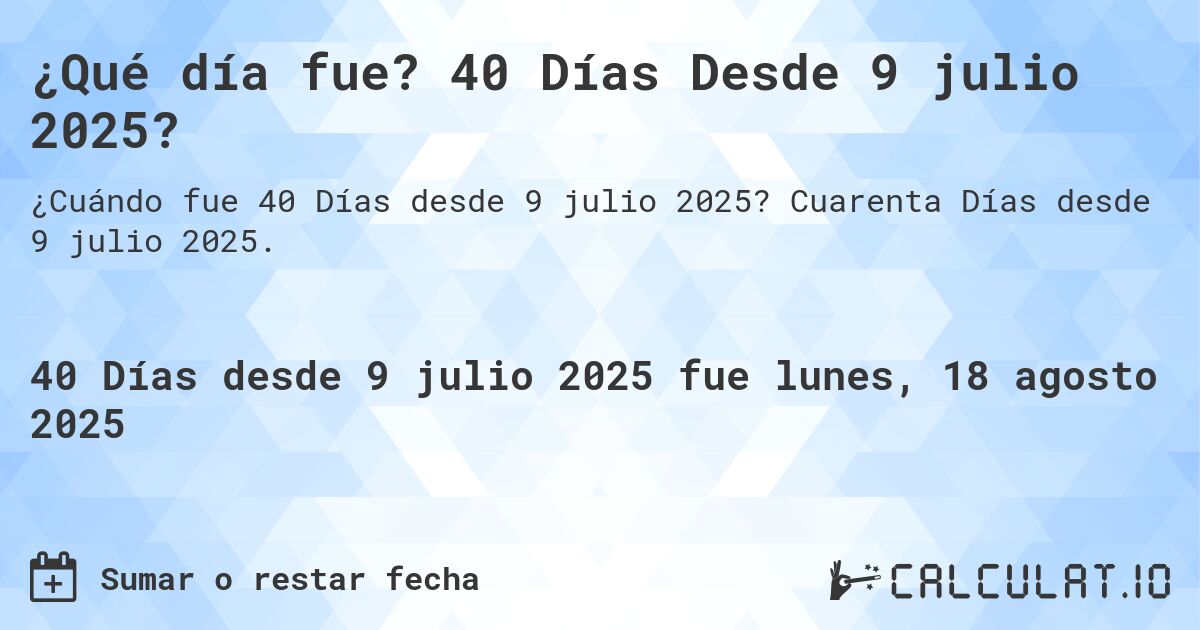 ¿Qué día fue? 40 Días Desde 9 julio 2025?. Cuarenta Días desde 9 julio 2025.