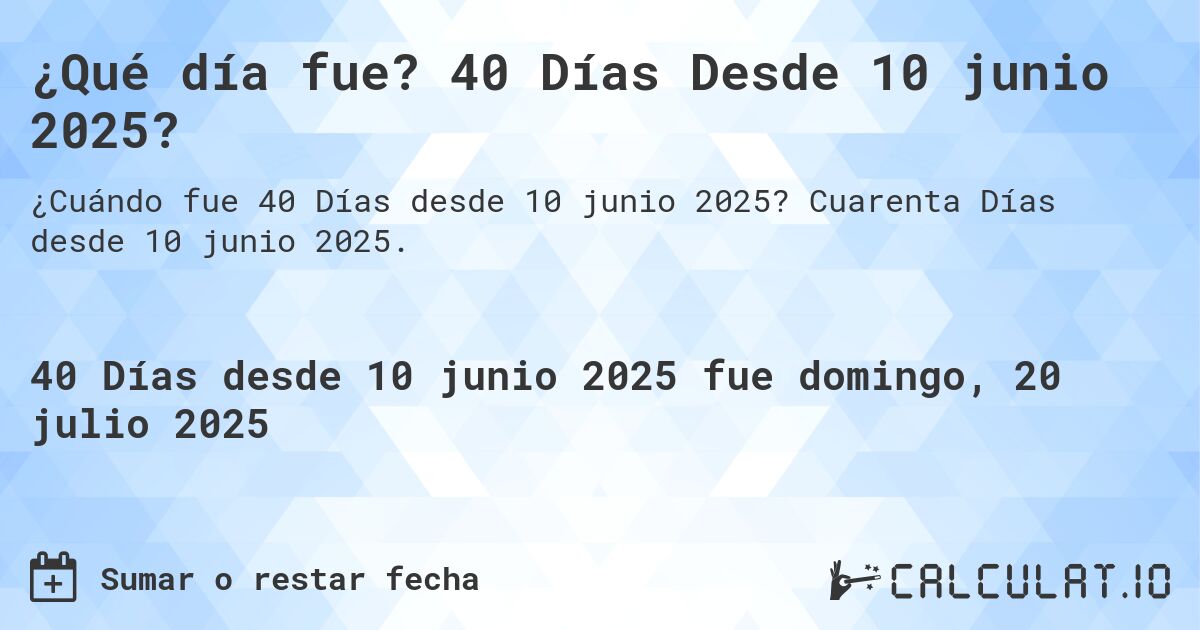 ¿Qué día fue? 40 Días Desde 10 junio 2025?. Cuarenta Días desde 10 junio 2025.
