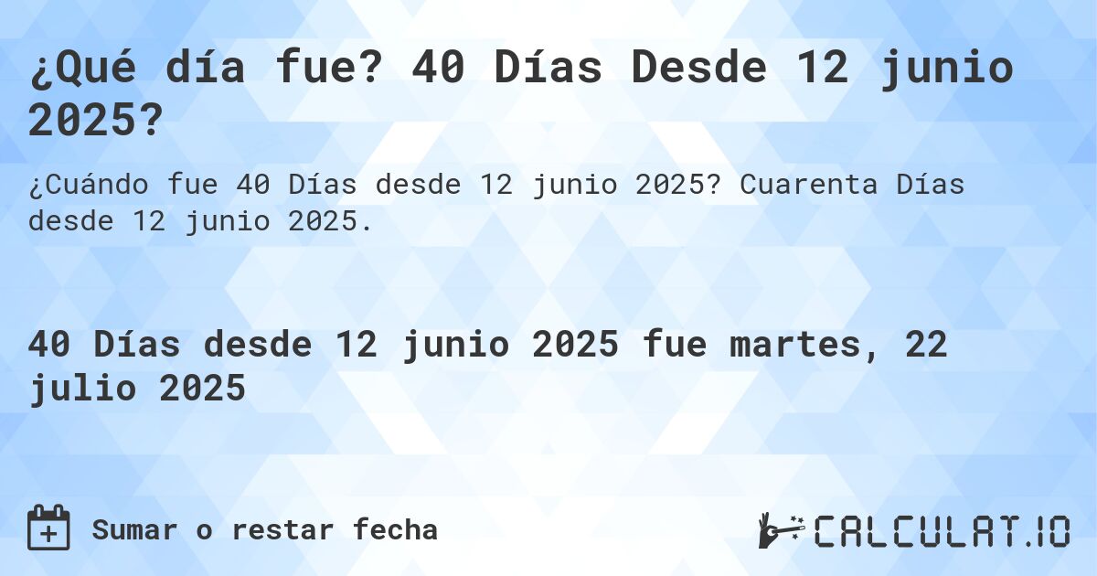 ¿Qué día fue? 40 Días Desde 12 junio 2025?. Cuarenta Días desde 12 junio 2025.