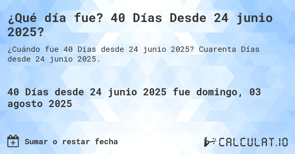 ¿Qué día fue? 40 Días Desde 24 junio 2025?. Cuarenta Días desde 24 junio 2025.