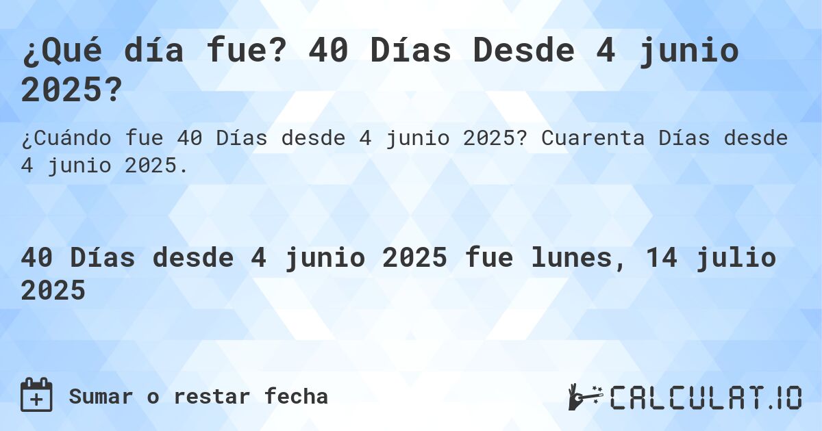 ¿Qué día fue? 40 Días Desde 4 junio 2025?. Cuarenta Días desde 4 junio 2025.
