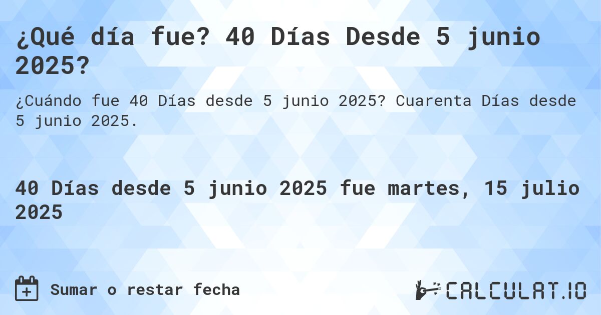 ¿Qué día fue? 40 Días Desde 5 junio 2025?. Cuarenta Días desde 5 junio 2025.