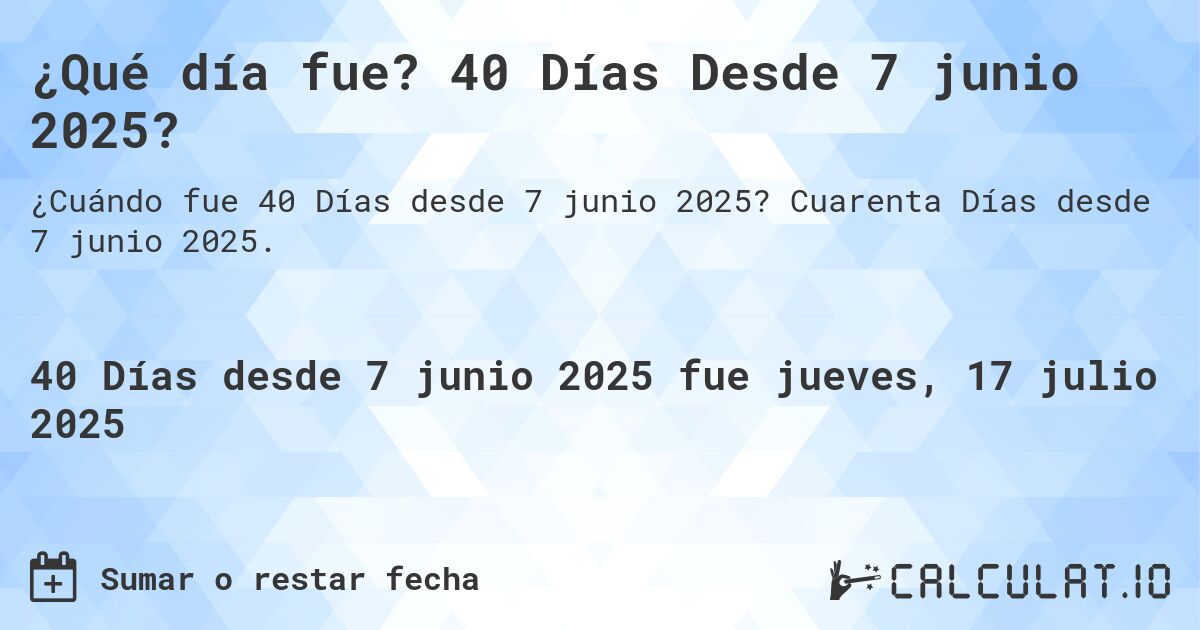 ¿Qué día fue? 40 Días Desde 7 junio 2025?. Cuarenta Días desde 7 junio 2025.