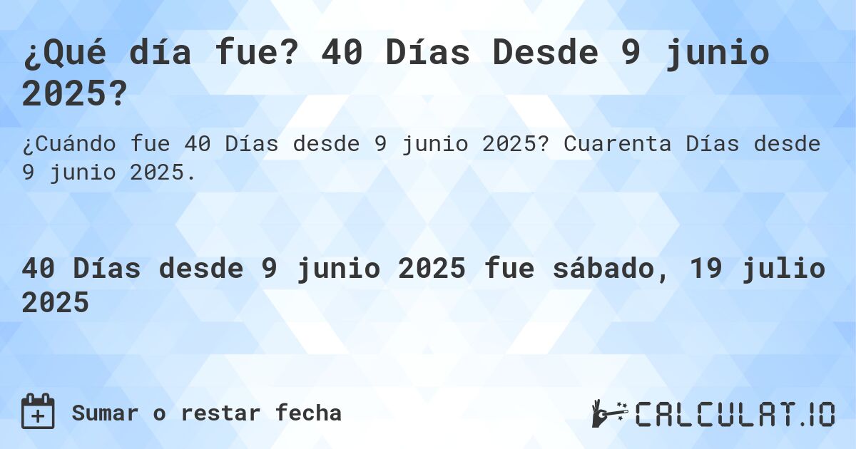 ¿Qué día fue? 40 Días Desde 9 junio 2025?. Cuarenta Días desde 9 junio 2025.
