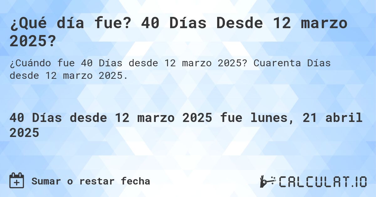 ¿Qué día fue? 40 Días Desde 12 marzo 2025?. Cuarenta Días desde 12 marzo 2025.