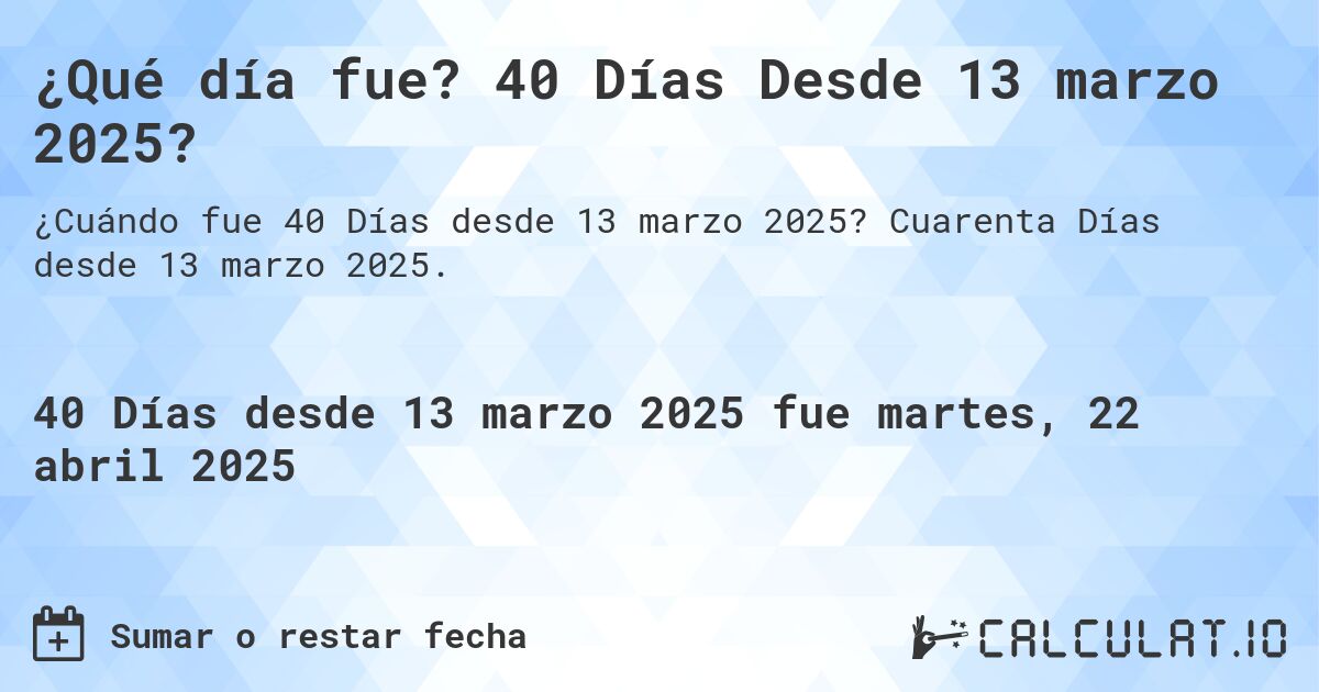 ¿Qué día fue? 40 Días Desde 13 marzo 2025?. Cuarenta Días desde 13 marzo 2025.