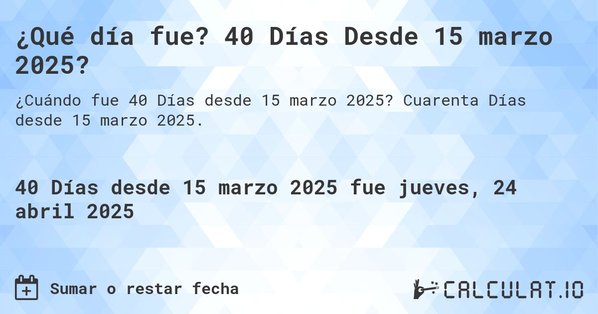 ¿Qué día fue? 40 Días Desde 15 marzo 2025?. Cuarenta Días desde 15 marzo 2025.