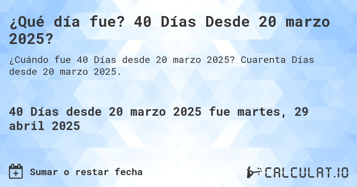 ¿Qué día fue? 40 Días Desde 20 marzo 2025?. Cuarenta Días desde 20 marzo 2025.