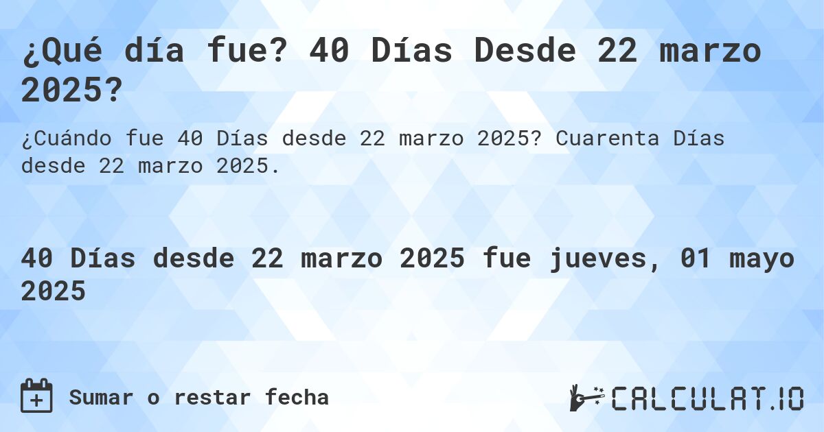 ¿Qué día fue? 40 Días Desde 22 marzo 2025?. Cuarenta Días desde 22 marzo 2025.
