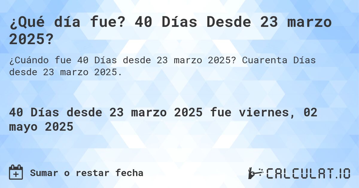 ¿Qué día fue? 40 Días Desde 23 marzo 2025?. Cuarenta Días desde 23 marzo 2025.