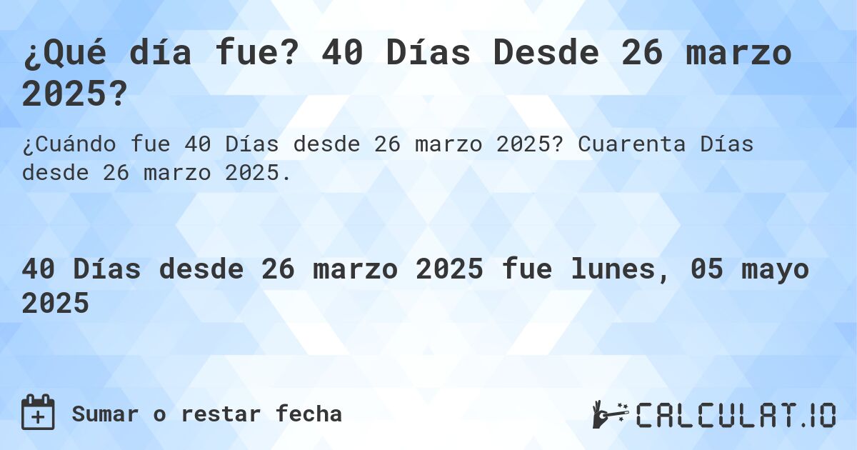 ¿Qué día fue? 40 Días Desde 26 marzo 2025?. Cuarenta Días desde 26 marzo 2025.