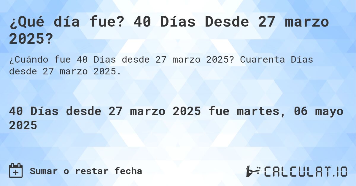 ¿Qué día fue? 40 Días Desde 27 marzo 2025?. Cuarenta Días desde 27 marzo 2025.