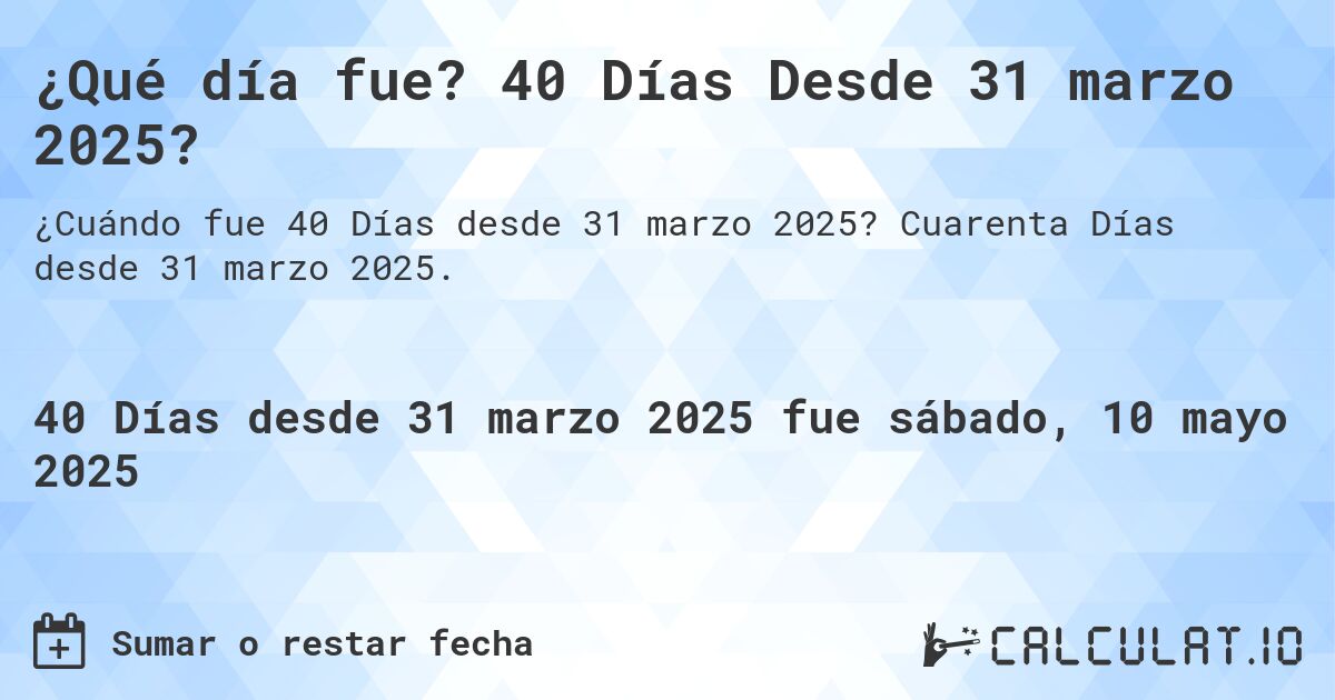 ¿Qué día fue? 40 Días Desde 31 marzo 2025?. Cuarenta Días desde 31 marzo 2025.