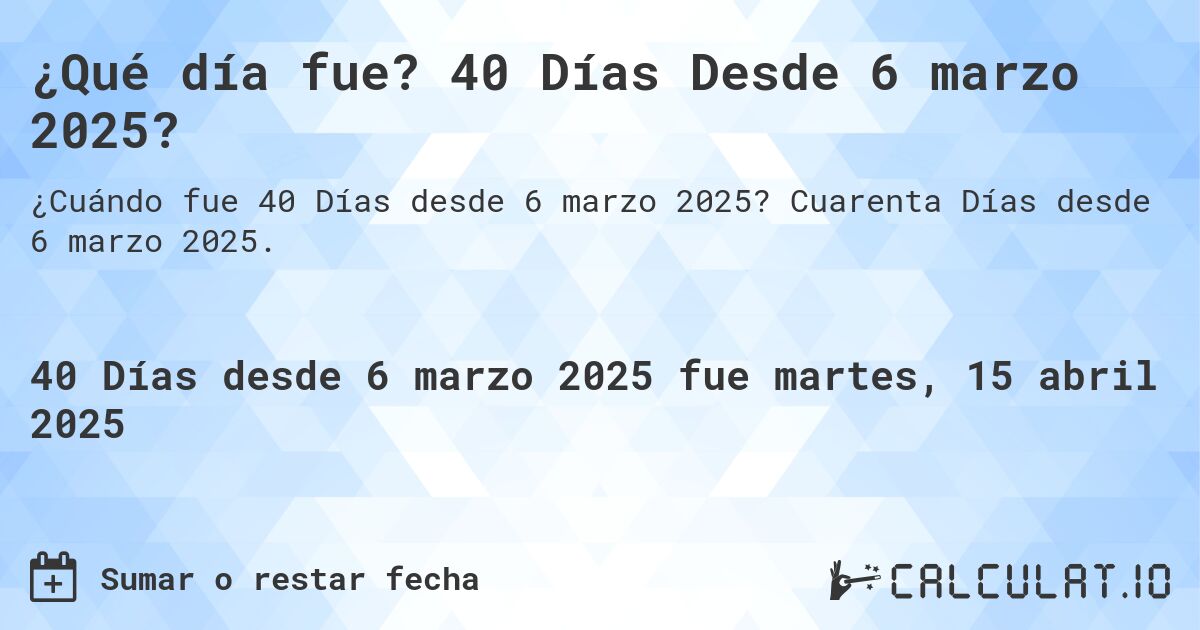 ¿Qué día fue? 40 Días Desde 6 marzo 2025?. Cuarenta Días desde 6 marzo 2025.