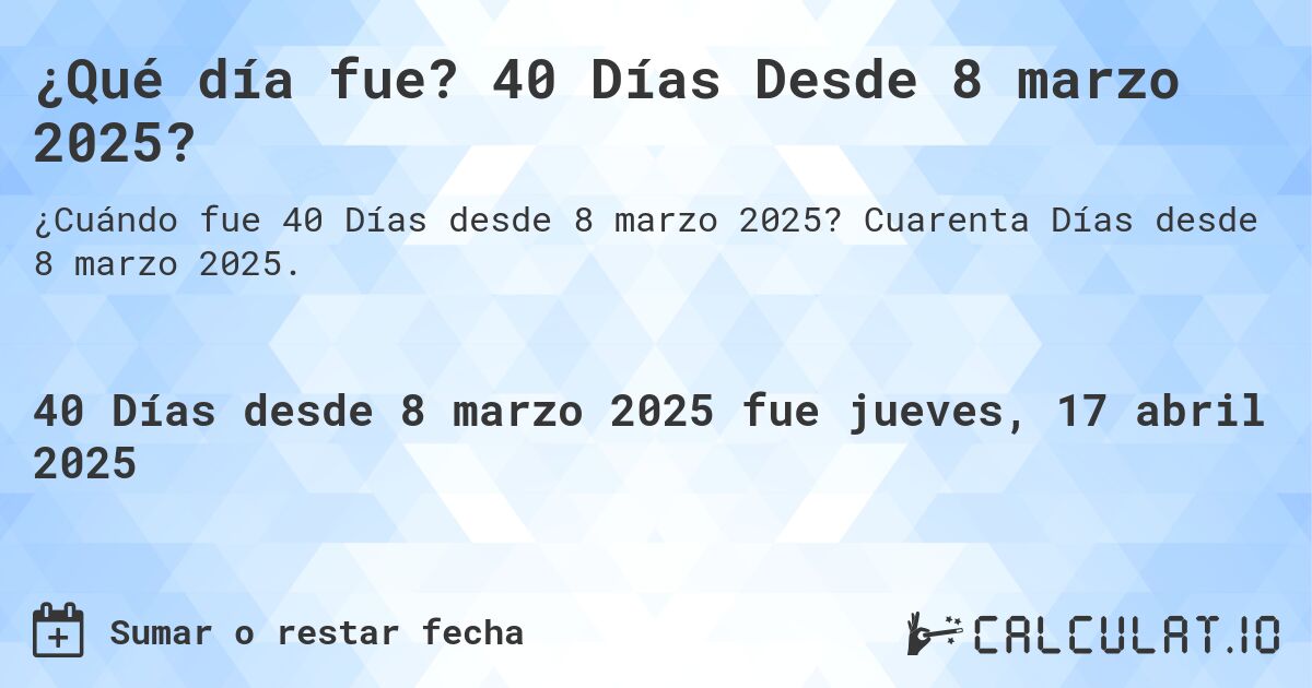 ¿Qué día fue? 40 Días Desde 8 marzo 2025?. Cuarenta Días desde 8 marzo 2025.