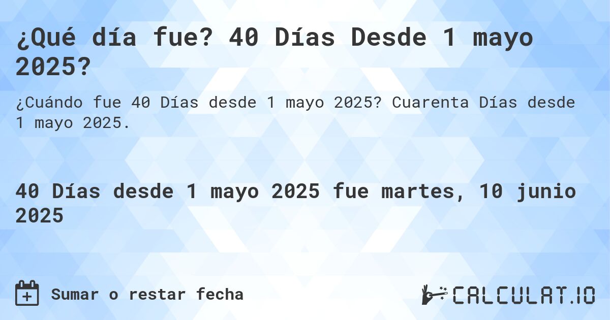 ¿Qué día fue? 40 Días Desde 1 mayo 2025?. Cuarenta Días desde 1 mayo 2025.