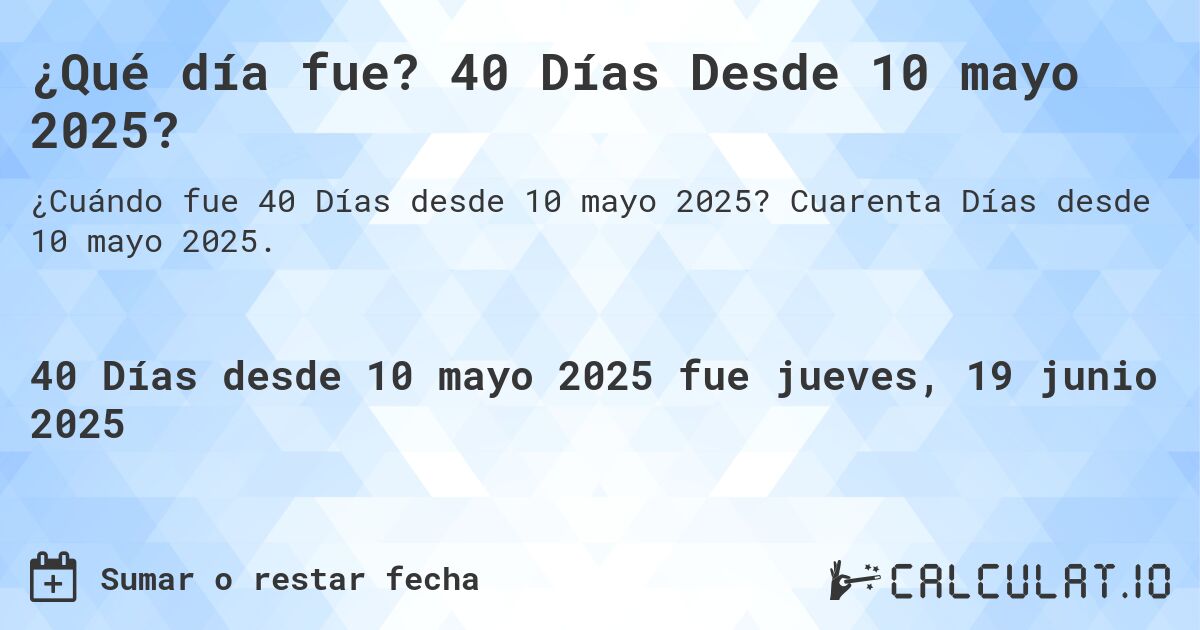 ¿Qué día fue? 40 Días Desde 10 mayo 2025?. Cuarenta Días desde 10 mayo 2025.