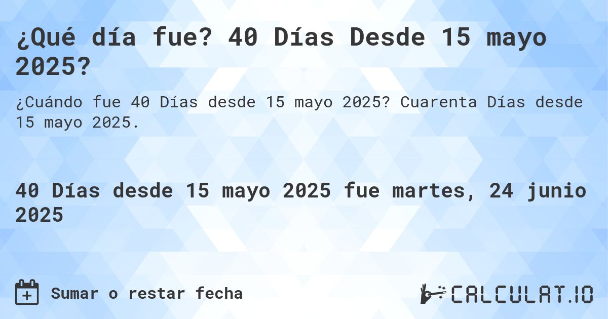 ¿Qué día fue? 40 Días Desde 15 mayo 2025?. Cuarenta Días desde 15 mayo 2025.