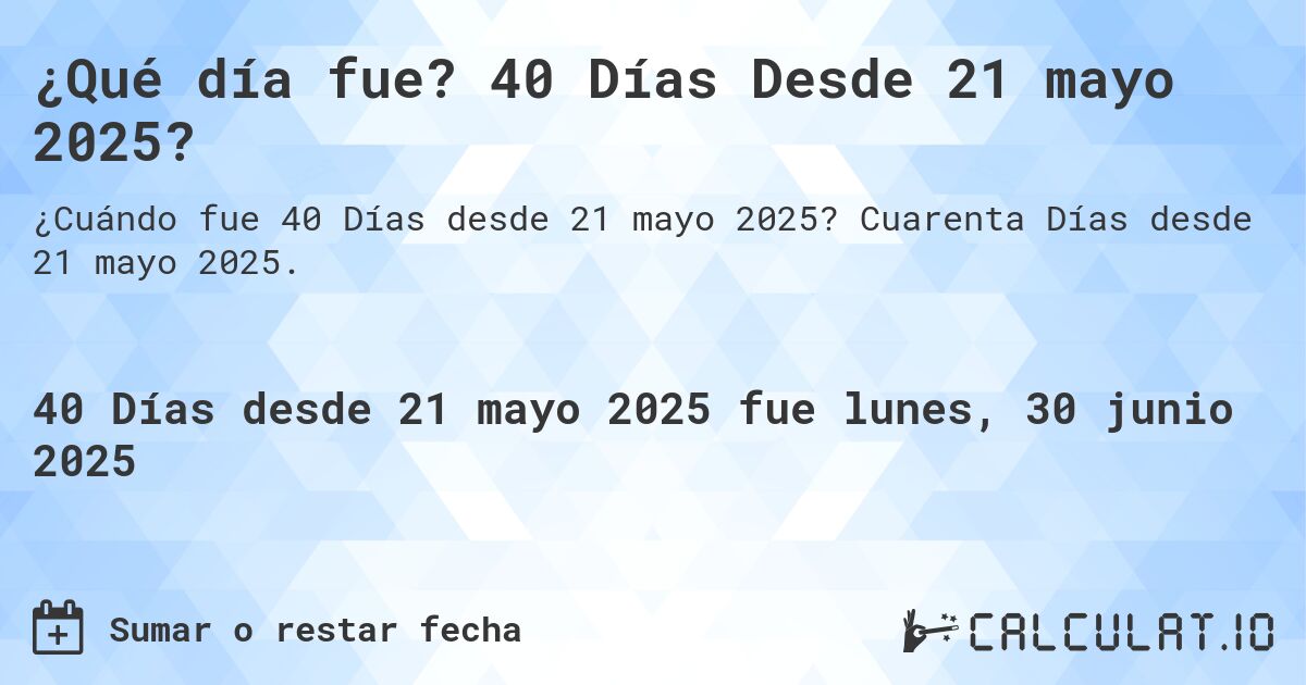 ¿Qué día fue? 40 Días Desde 21 mayo 2025?. Cuarenta Días desde 21 mayo 2025.
