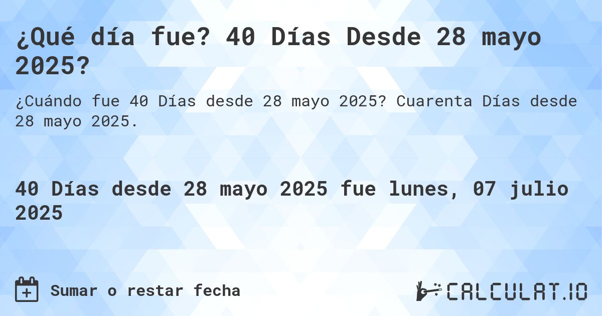 ¿Qué día fue? 40 Días Desde 28 mayo 2025?. Cuarenta Días desde 28 mayo 2025.