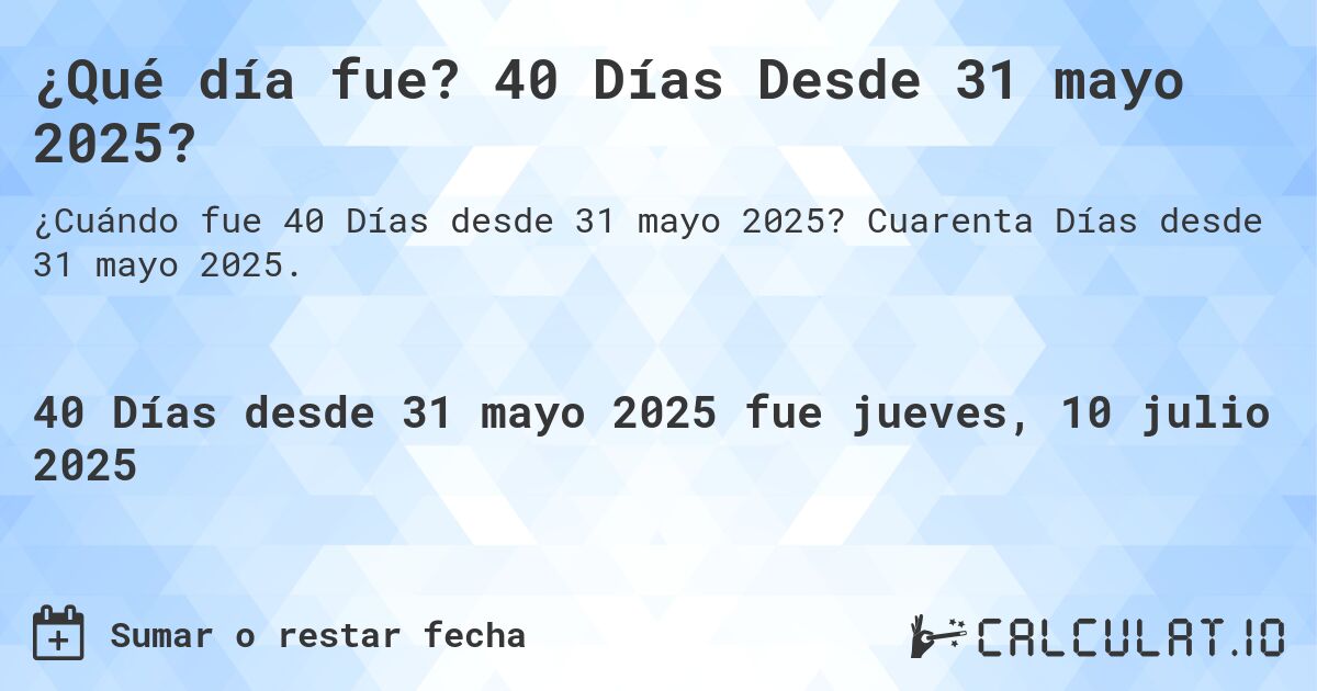¿Qué día fue? 40 Días Desde 31 mayo 2025?. Cuarenta Días desde 31 mayo 2025.