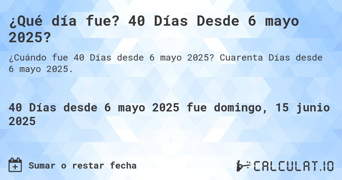 ¿Qué día fue? 40 Días Desde 6 mayo 2025?. Cuarenta Días desde 6 mayo 2025.