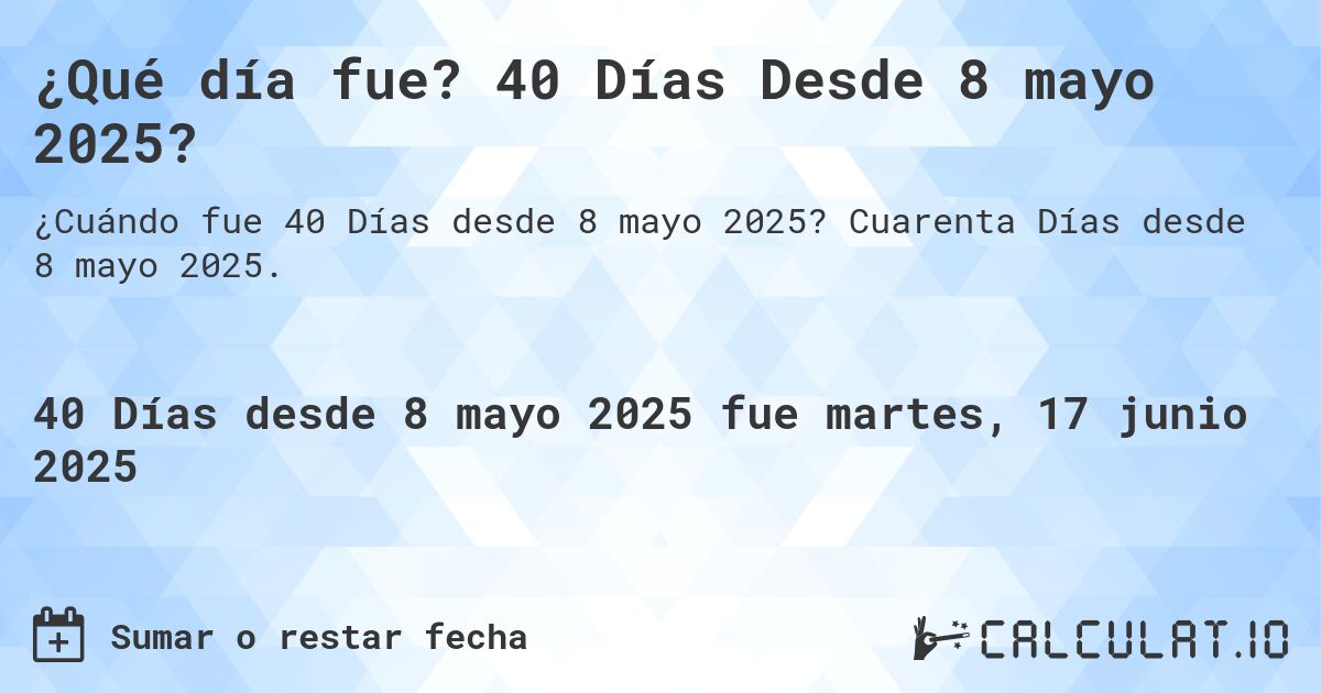 ¿Qué día fue? 40 Días Desde 8 mayo 2025?. Cuarenta Días desde 8 mayo 2025.